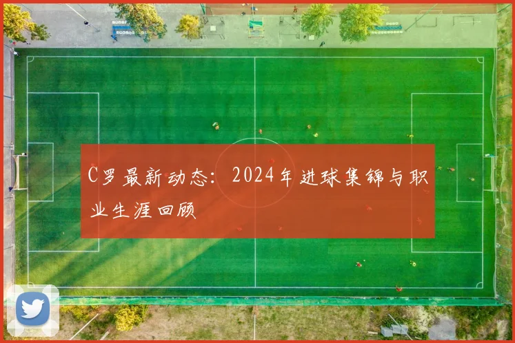 C罗最新动态：2024年进球集锦与职业生涯回顾
