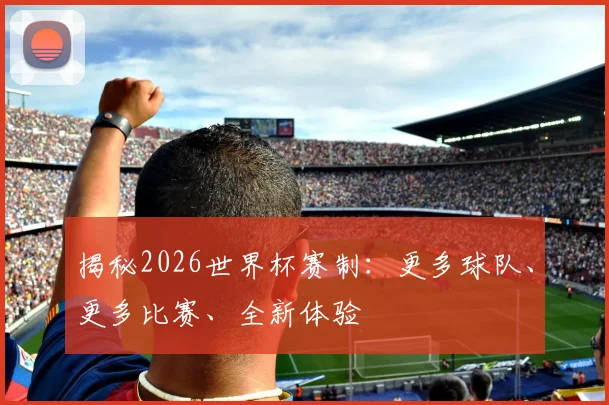 揭秘2026世界杯赛制:更多球队、更多比赛、全新体验