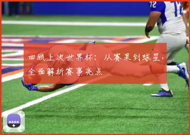 回顾上次世界杯：从赛果到球星，全面解析赛事亮点