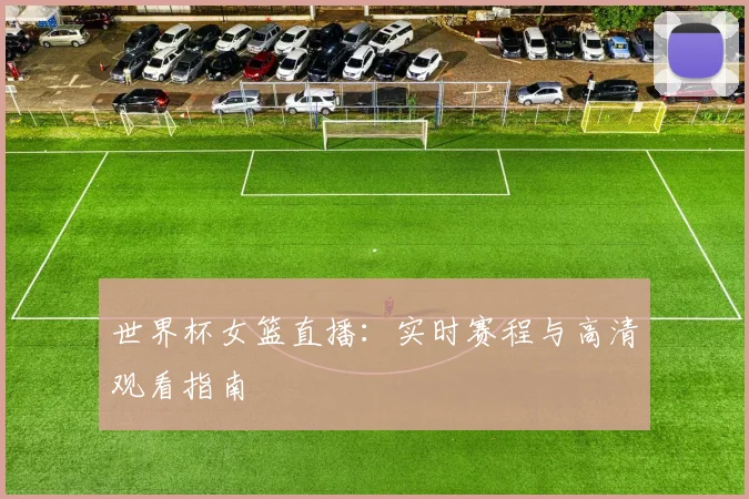 世界杯女篮直播：实时赛程与高清观看指南