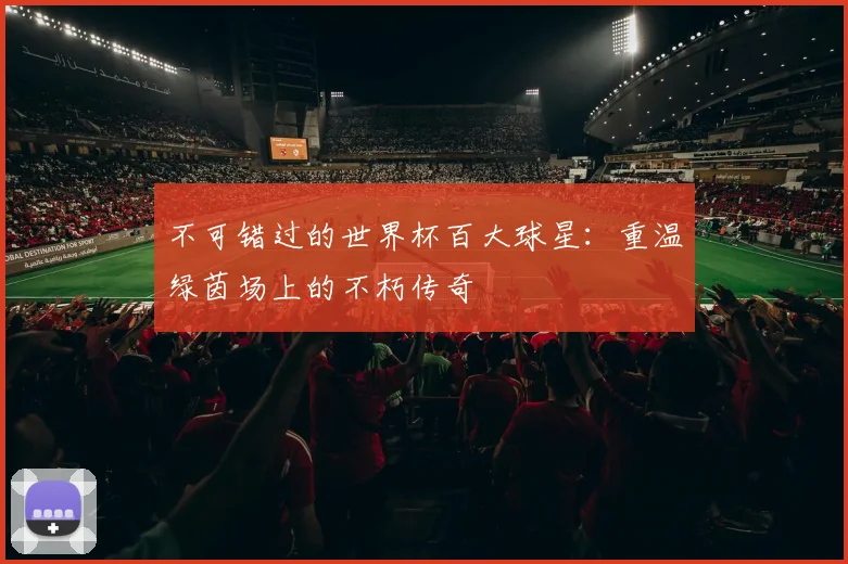 不可错过的世界杯百大球星：重温绿茵场上的不朽传奇