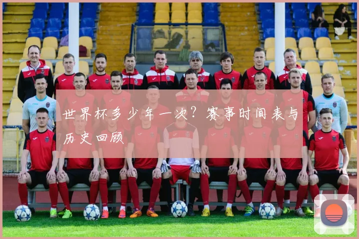 世界杯多少年一次？赛事时间表与历史回顾