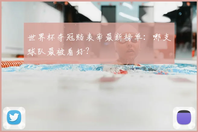 世界杯夺冠赔表率最新榜单：哪支球队最被看好？