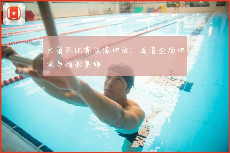 火箭队比赛录像回放:高清全场回放与精彩集锦