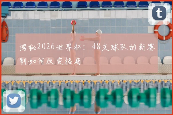 揭秘2026世界杯:48支球队的新赛制如何改变格局
