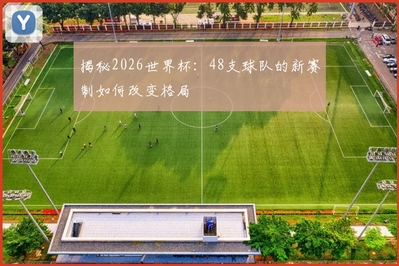 揭秘2026世界杯:48支球队的新赛制如何改变格局