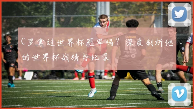 C罗拿过世界杯冠军吗？深度剖析他的世界杯战绩与纪录