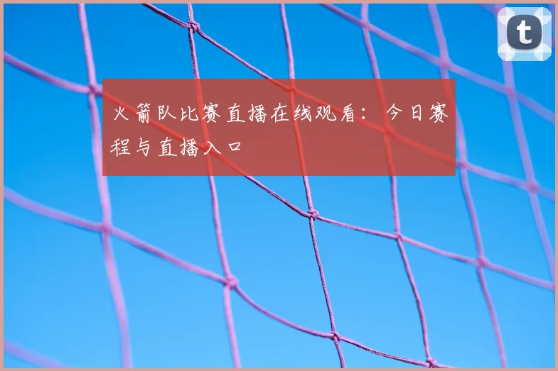 火箭队比赛直播在线观看:今日赛程与直播入口