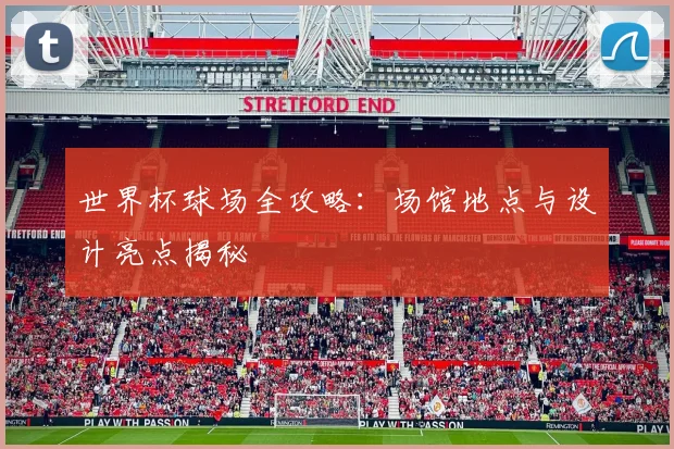 世界杯球场全攻略：场馆地点与设计亮点揭秘