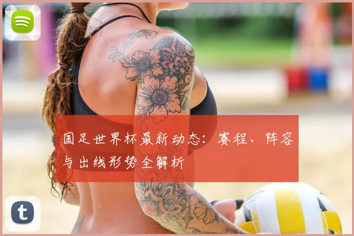 国足世界杯最新动态：赛程、阵容与出线形势全解析