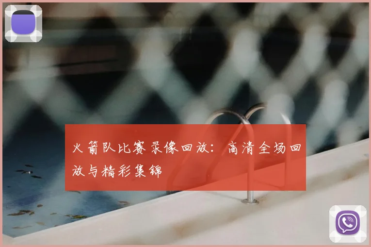 火箭队比赛录像回放:高清全场回放与精彩集锦