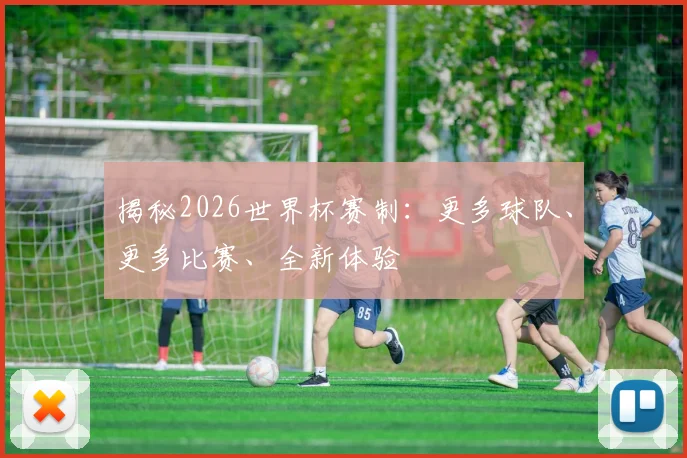 揭秘2026世界杯赛制:更多球队、更多比赛、全新体验