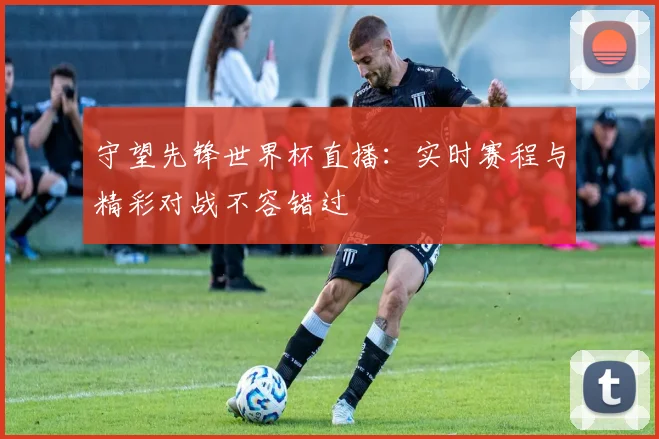 守望先锋世界杯直播:实时赛程与精彩对战不容错过