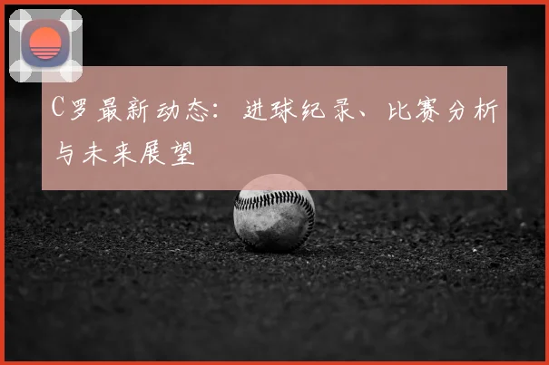 C罗最新动态：进球纪录、比赛分析与未来展望