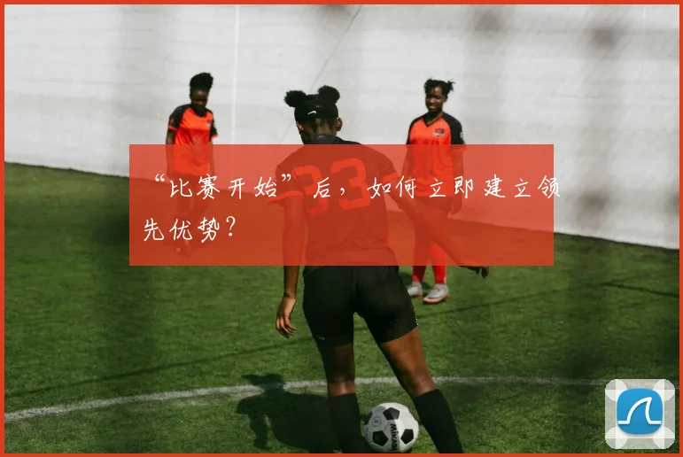 “比赛开始”后，如何立即建立领先优势？